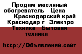 Продам масляный обогреватель › Цена ­ 1 200 - Краснодарский край, Краснодар г. Электро-Техника » Бытовая техника   